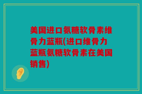 美国进口氨糖软骨素维骨力蓝瓶(进口维骨力蓝瓶氨糖软骨素在美国销售)