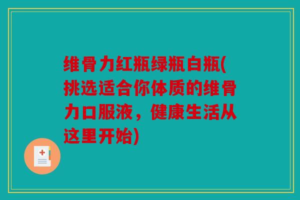 维骨力红瓶绿瓶白瓶(挑选适合你体质的维骨力口服液，健康生活从这里开始)