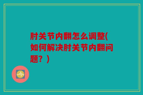 肘关节内翻怎么调整(如何解决肘关节内翻问题？)