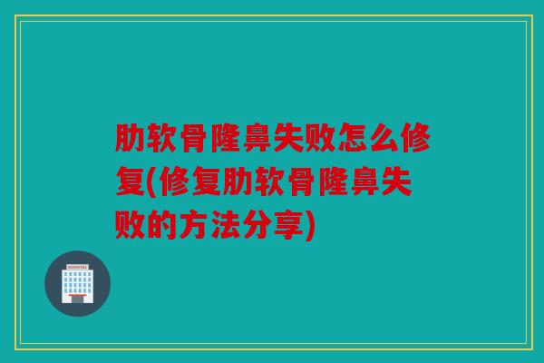 肋软骨隆鼻失败怎么修复(修复肋软骨隆鼻失败的方法分享)