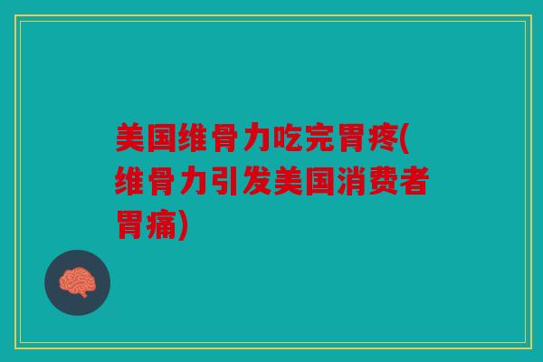 美国维骨力吃完胃疼(维骨力引发美国消费者胃痛)