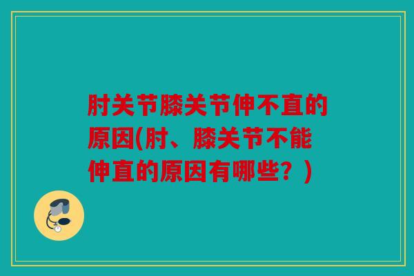 肘关节膝关节伸不直的原因(肘、膝关节不能伸直的原因有哪些？)