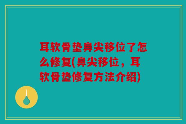 耳软骨垫鼻尖移位了怎么修复(鼻尖移位，耳软骨垫修复方法介绍)