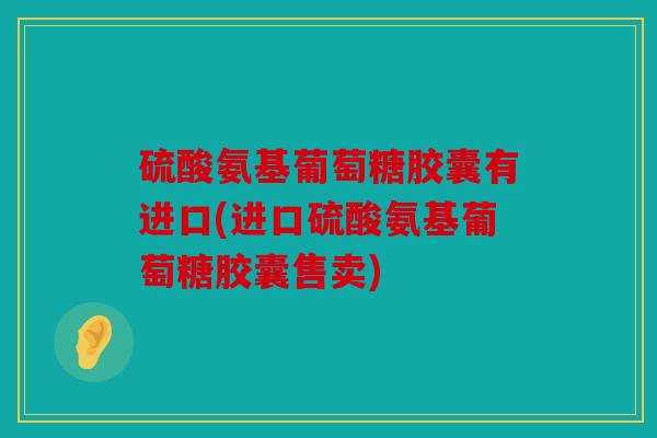 硫酸氨基葡萄糖胶囊有进口(进口硫酸氨基葡萄糖胶囊售卖)