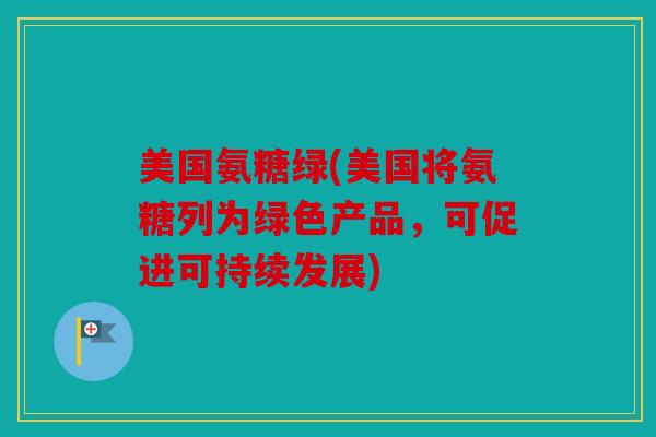 美国氨糖绿(美国将氨糖列为绿色产品，可促进可持续发展)