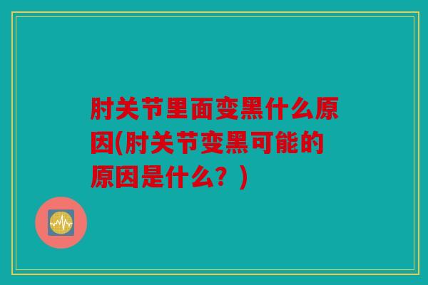 肘关节里面变黑什么原因(肘关节变黑可能的原因是什么？)