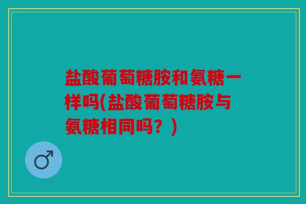 盐酸葡萄糖胺和氨糖一样吗(盐酸葡萄糖胺与氨糖相同吗？)