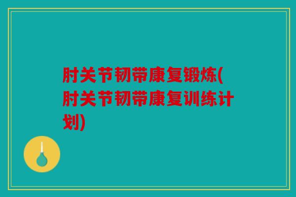 肘关节韧带康复锻炼(肘关节韧带康复训练计划)