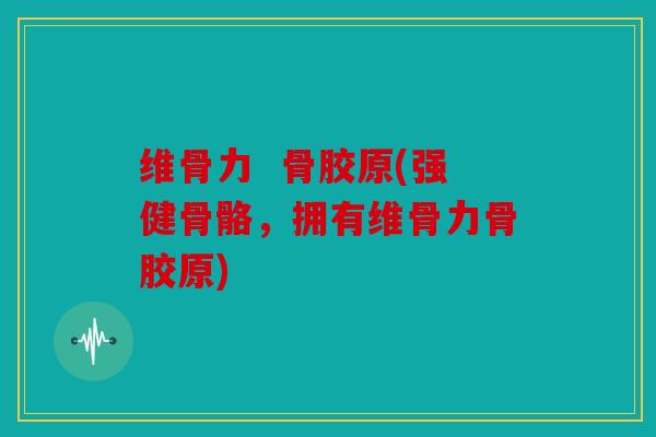 维骨力  骨胶原(强健骨骼，拥有维骨力骨胶原)