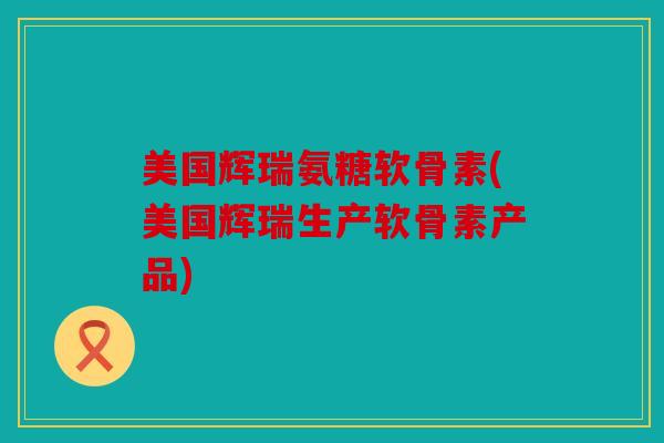 美国辉瑞氨糖软骨素(美国辉瑞生产软骨素产品)