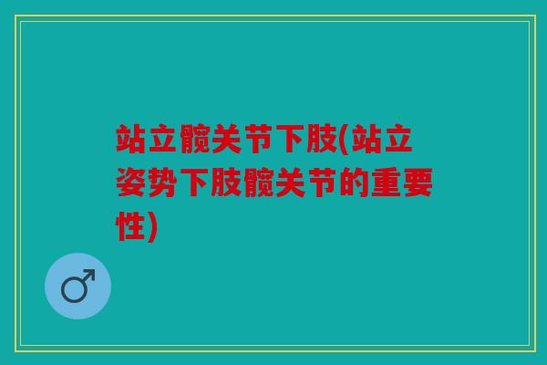 站立髋关节下肢(站立姿势下肢髋关节的重要性)