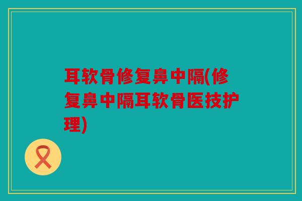 耳软骨修复鼻中隔(修复鼻中隔耳软骨医技护理)