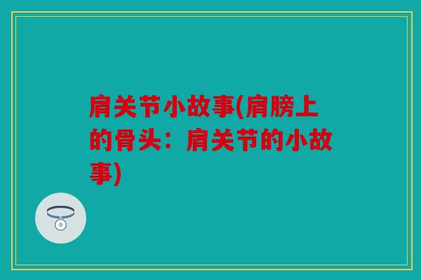 肩关节小故事(肩膀上的骨头：肩关节的小故事)