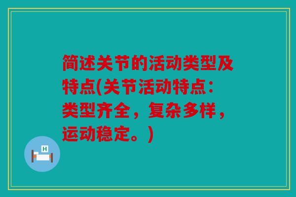 简述关节的活动类型及特点(关节活动特点：类型齐全，复杂多样，运动稳定。)