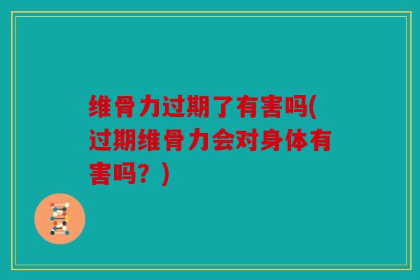 维骨力过期了有害吗(过期维骨力会对身体有害吗？)