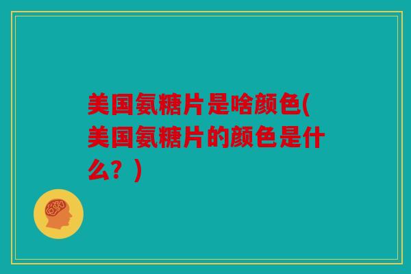 美国氨糖片是啥颜色(美国氨糖片的颜色是什么？)