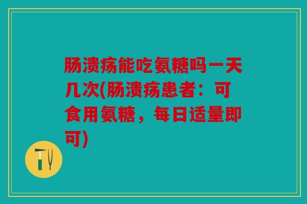 肠溃疡能吃氨糖吗一天几次(肠溃疡患者：可食用氨糖，每日适量即可)