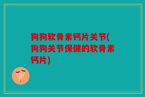 狗狗软骨素钙片关节(狗狗关节保健的软骨素钙片)