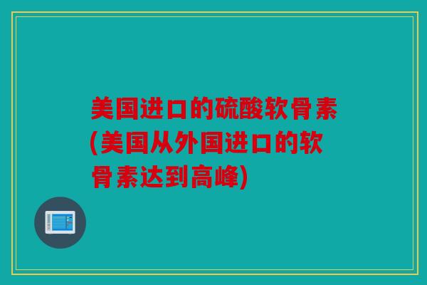 美国进口的硫酸软骨素(美国从外国进口的软骨素达到高峰)