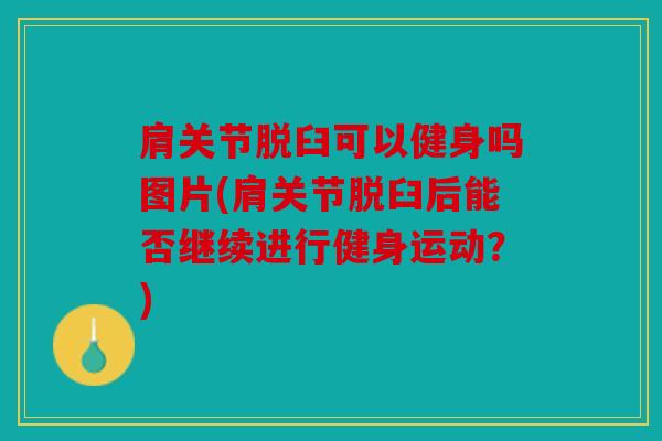 肩关节脱臼可以健身吗图片(肩关节脱臼后能否继续进行健身运动？)