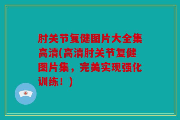 肘关节复健图片大全集高清(高清肘关节复健图片集，完美实现强化训练！)