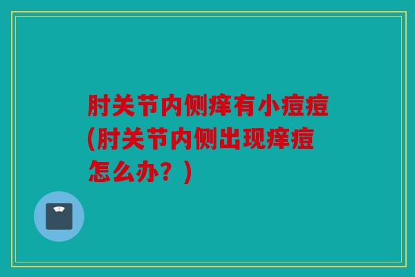 肘关节内侧痒有小痘痘(肘关节内侧出现痒痘怎么办？)