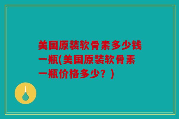 美国原装软骨素多少钱一瓶(美国原装软骨素一瓶价格多少？)
