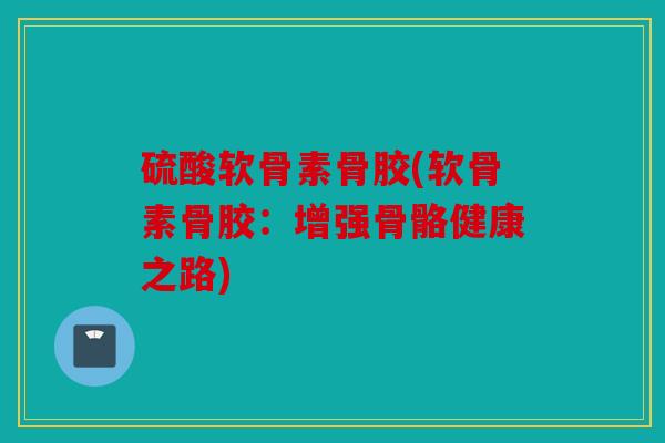 硫酸软骨素骨胶(软骨素骨胶：增强骨骼健康之路)