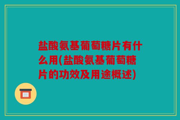 盐酸氨基葡萄糖片有什么用(盐酸氨基葡萄糖片的功效及用途概述)