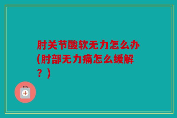 肘关节酸软无力怎么办(肘部无力痛怎么缓解？)