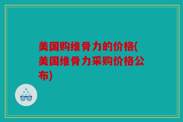 美国购维骨力的价格(美国维骨力采购价格公布)