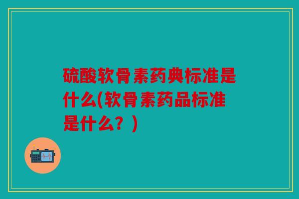 硫酸软骨素药典标准是什么(软骨素药品标准是什么？)