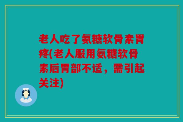 老人吃了氨糖软骨素胃疼(老人服用氨糖软骨素后胃部不适，需引起关注)
