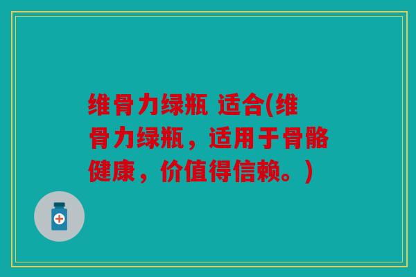 维骨力绿瓶 适合(维骨力绿瓶，适用于骨骼健康，价值得信赖。)
