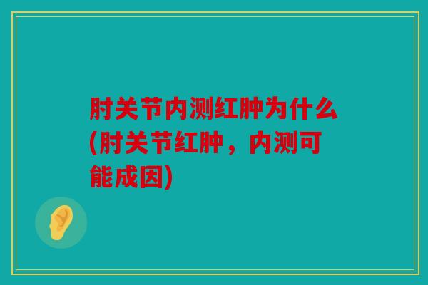 肘关节内测红肿为什么(肘关节红肿，内测可能成因)