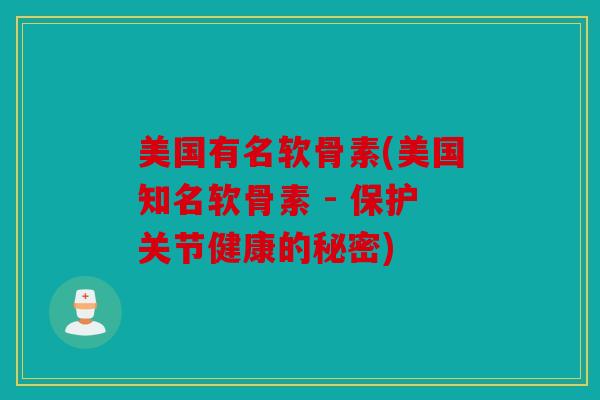 美国有名软骨素(美国知名软骨素 - 保护关节健康的秘密)
