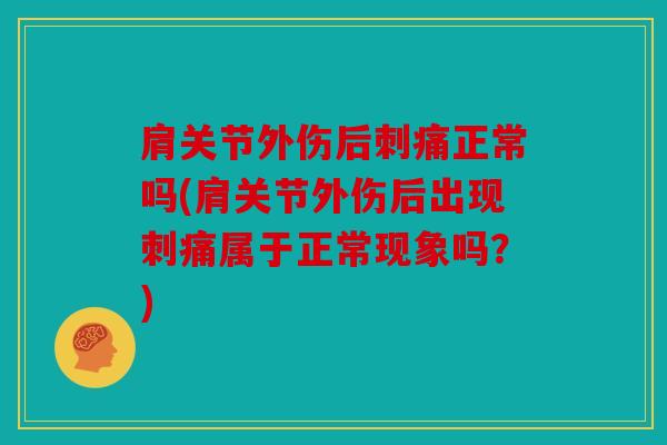肩关节外伤后刺痛正常吗(肩关节外伤后出现刺痛属于正常现象吗？)