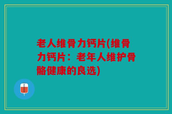老人维骨力钙片(维骨力钙片：老年人维护骨骼健康的良选)