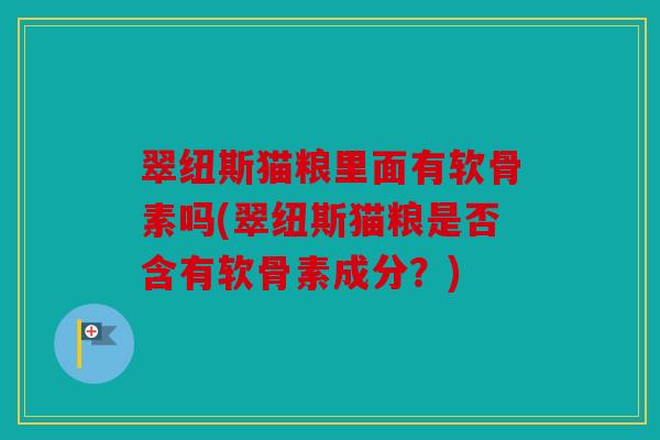 翠纽斯猫粮里面有软骨素吗(翠纽斯猫粮是否含有软骨素成分？)