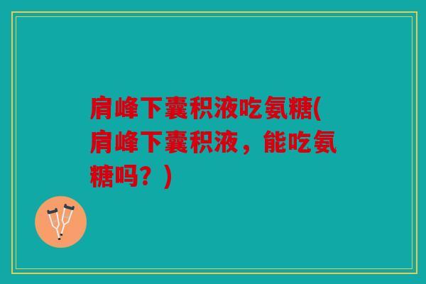 肩峰下囊积液吃氨糖(肩峰下囊积液，能吃氨糖吗？)