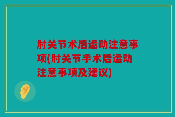 肘关节术后运动注意事项(肘关节手术后运动注意事项及建议)