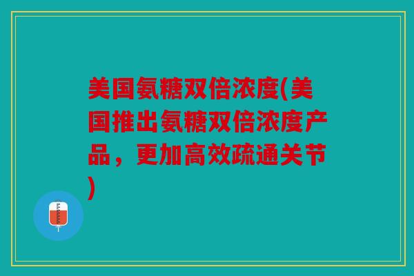 美国氨糖双倍浓度(美国推出氨糖双倍浓度产品，更加高效疏通关节)
