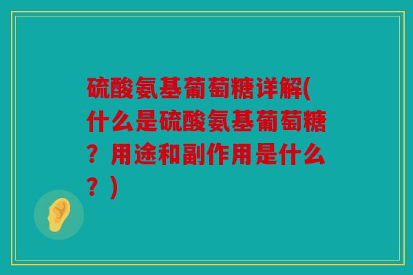 硫酸氨基葡萄糖详解(什么是硫酸氨基葡萄糖？用途和副作用是什么？)