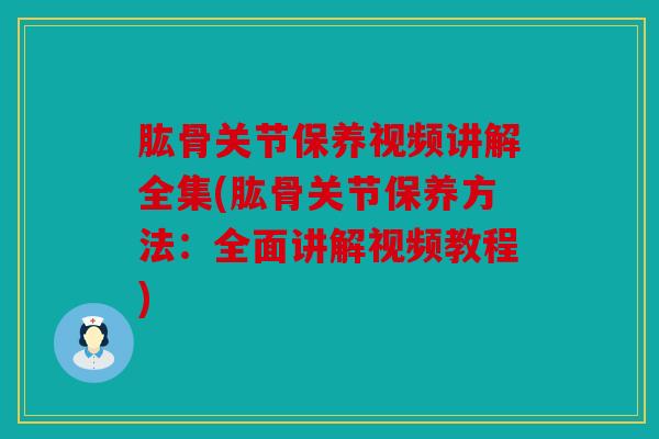 肱骨关节保养视频讲解全集(肱骨关节保养方法：全面讲解视频教程)