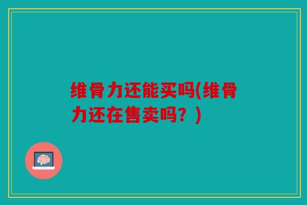 维骨力还能买吗(维骨力还在售卖吗？)