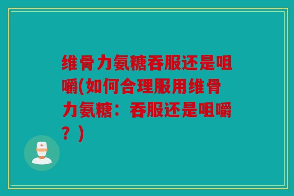 维骨力氨糖吞服还是咀嚼(如何合理服用维骨力氨糖：吞服还是咀嚼？)