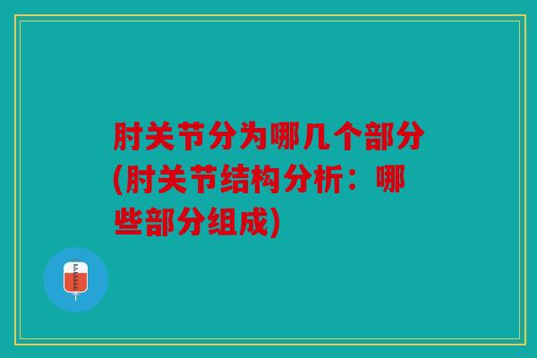肘关节分为哪几个部分(肘关节结构分析：哪些部分组成)