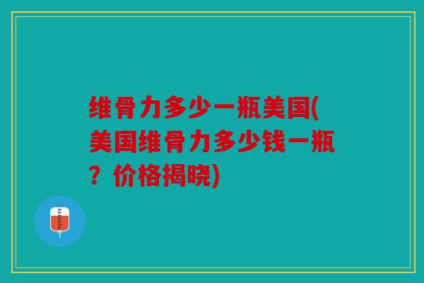 维骨力多少一瓶美国(美国维骨力多少钱一瓶？价格揭晓)