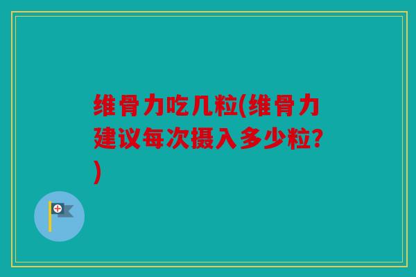 维骨力吃几粒(维骨力建议每次摄入多少粒？)