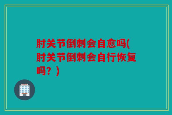 肘关节倒刺会自愈吗(肘关节倒刺会自行恢复吗？)